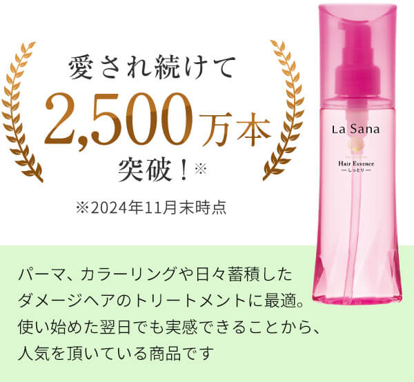 愛され続けて2,500万本突破！※パーマ、カラーリングや日々蓄積したダメージケアのトリートメントに最適。使い始めた翌日でも実感できることから、人気をいただいてる商品です。※2024年11月末時点