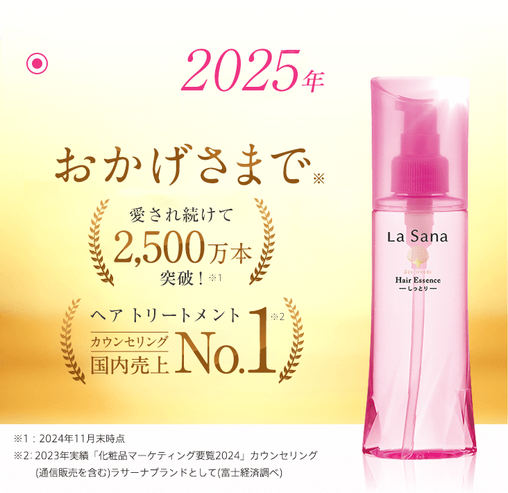2025年 おかげさまで※ 国内売上No.1   皆様に愛用いただけることに心より感謝しています。これからもお客様に寄り添い、ともに歩み続けられるブランドへ ※2017年5月「ヘアケアNo.1調査」自社調べ（回答者：30代～50代の女性700名）