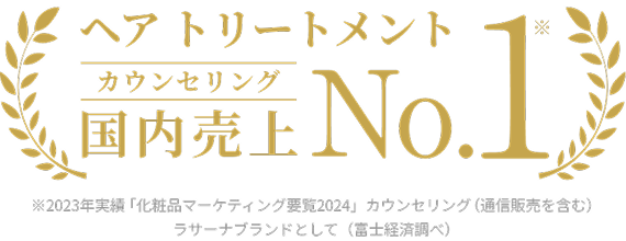 ヘア トリートメント カウンセリング 国内売上 No.1※ ※2023年実績「化粧品マーケティング要覧2024」カウンセリング(通信販売を含む)ラサーナブランドとして(富士経済調べ)