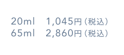 20ml 1,045円(税込) 65ml 2,860円(税込)