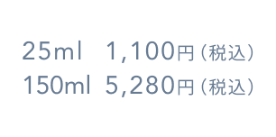 25ml 1,100円（税込）  150ml 5,280円（税込）