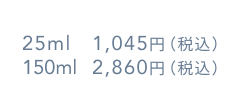 25ml 1,100円(税込) 150ml 5,280円(税込)