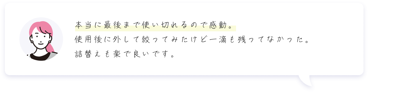 本当に最後まで使い切れるので感動。使用後に外して絞ってみたけど一滴も残ってなかった。詰替えも楽で良いです。