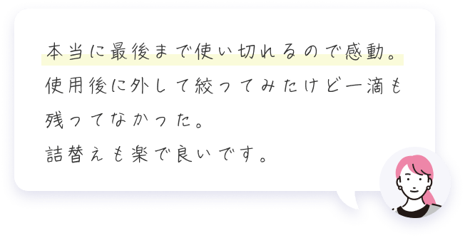 本当に最後まで使い切れるので感動。使用後に外して絞ってみたけど一滴も残ってなかった。詰替えも楽で良いです。