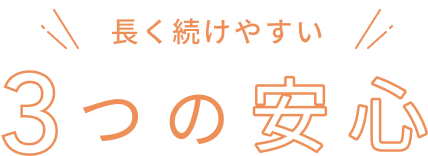 長く続けやすい  3つの安心