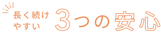 長く続けやすい  3つの安心
