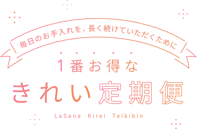 毎日のお手入れを、長く続けていただくために  1番お得な きれい定期便  LaSana  Kirei  Teikibin