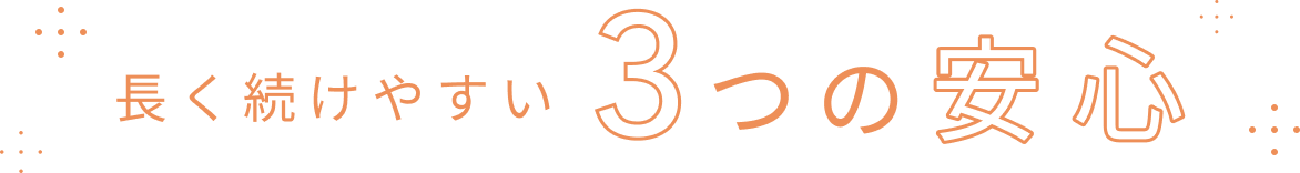 長く続けやすい3つの安心