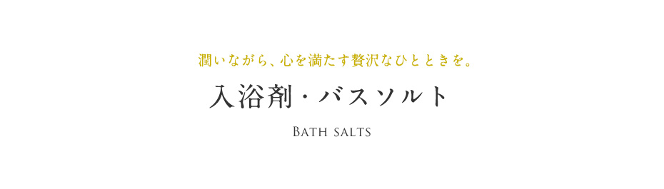 潤いながら、⼼を満たす贅沢なひとときを。 ⼊浴剤・バスソルト Bath salts
