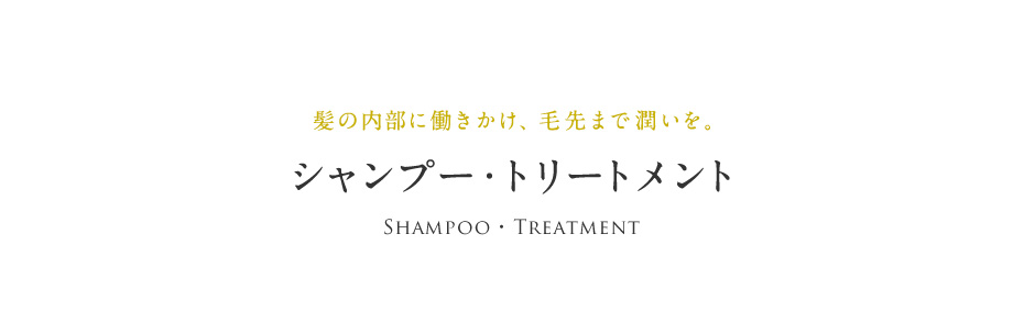 髪の内部に働きかけ、毛先まで潤いを。 シャンプー・トリートメント Shampoo ・ Treatment