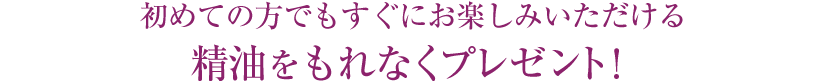初めての方でもすぐにお楽しみいただける精油をもれなくプレゼント！