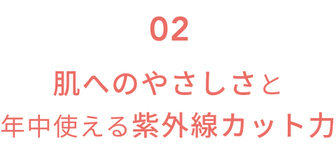 02 肌へのやさしさと年中使える紫外線カット力