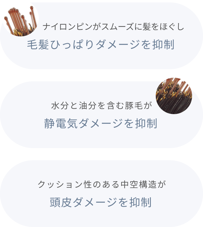 ナイロンピンがスムーズに髪をほぐし毛髪ひっぱりダメージを抑制 水分と油分を含む豚毛が静電気ダメージを抑制 クッション性のある中空構造が頭皮ダメージを抑制