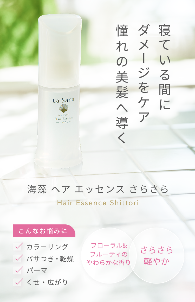 寝ている間にダメージをケア 憧れの美髪へ導く  海藻 ヘア エッセンス さらさら  Hair Essence Shittori  こんなお悩みに  カラーリング パサつき・乾燥 パーマ くせ・広がり  フローラル&フルーティのやわらかな香り  さらさら軽やか