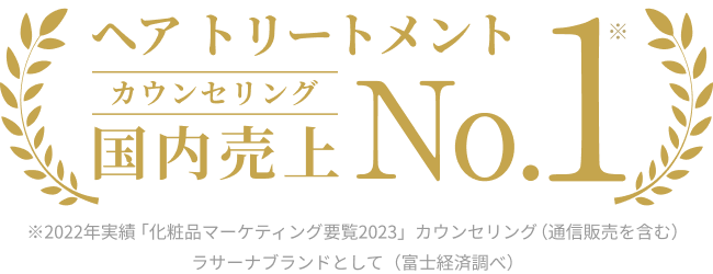ヘア トリートメント カウンセリング 国内売上 No.1※ ※2022年実績 「化粧品マーケティング要覧2023」カウンセリング(通信販売を含む)ラサーナブランドとして(富士経済調べ)