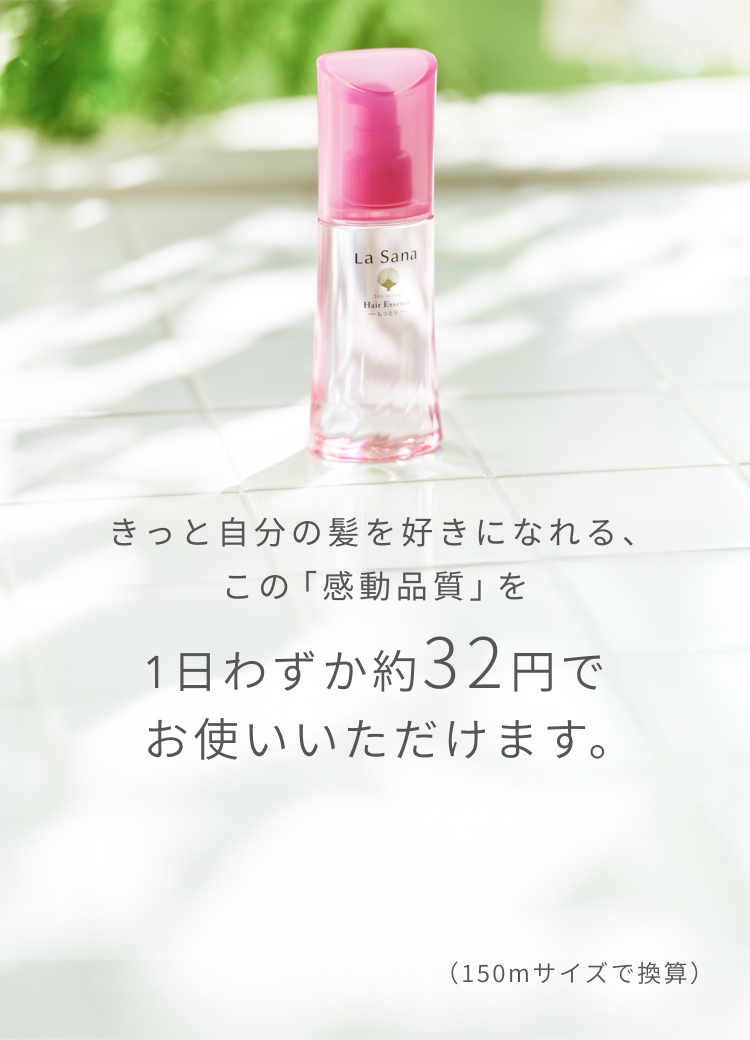きっと自分の髪を好きになれる、この「感動品質」を1日わずか約32円でお使いいただけます。  （150mサイズで換算）